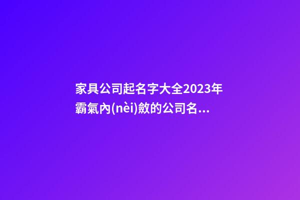家具公司起名字大全2023年 霸氣內(nèi)斂的公司名字